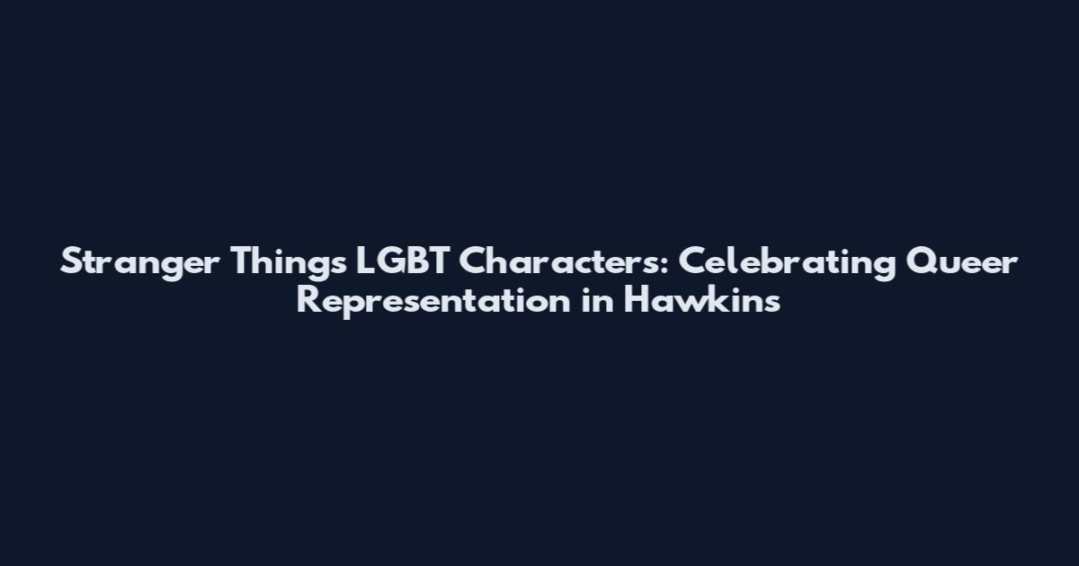 Stranger Things LGBT Characters: Celebrating Queer Representation in Hawkins