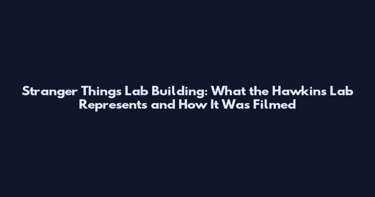 Stranger Things Lab Building: What the Hawkins Lab Represents and How It Was Filmed