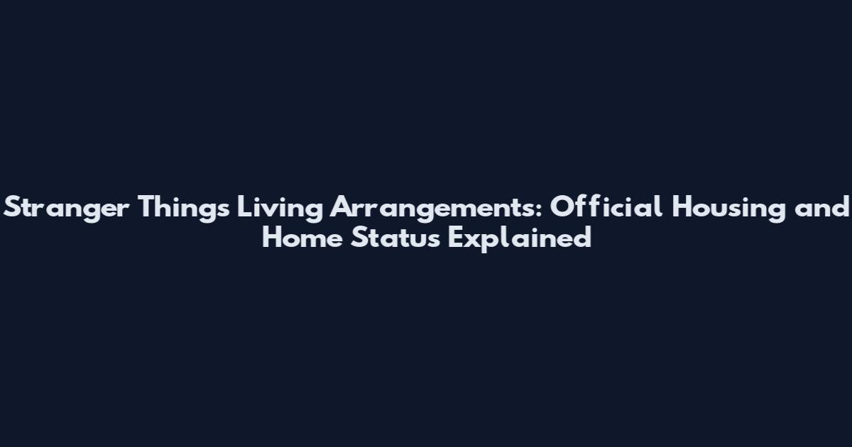Stranger Things Living Arrangements: Official Housing and Home Status Explained