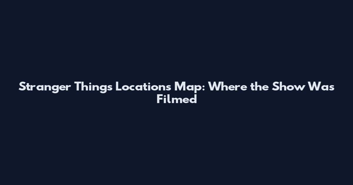 Stranger Things Locations Map: Where the Show Was Filmed