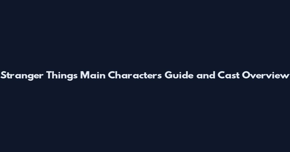 Stranger Things Main Characters Guide and Cast Overview