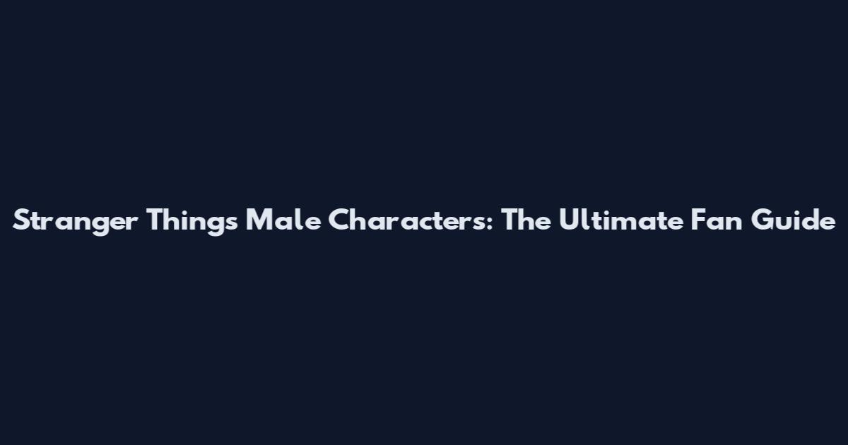 Stranger Things Male Characters: The Ultimate Fan Guide