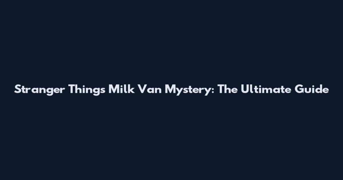 Stranger Things Milk Van Mystery: The Ultimate Guide