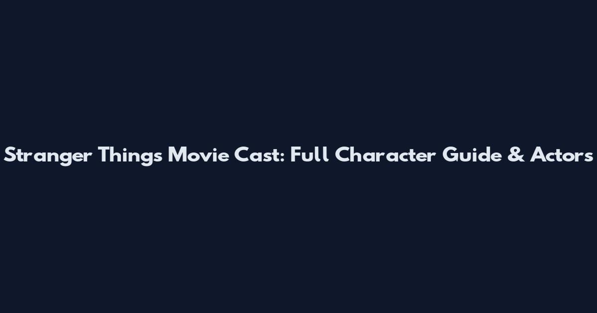 Stranger Things Movie Cast: Full Character Guide & Actors