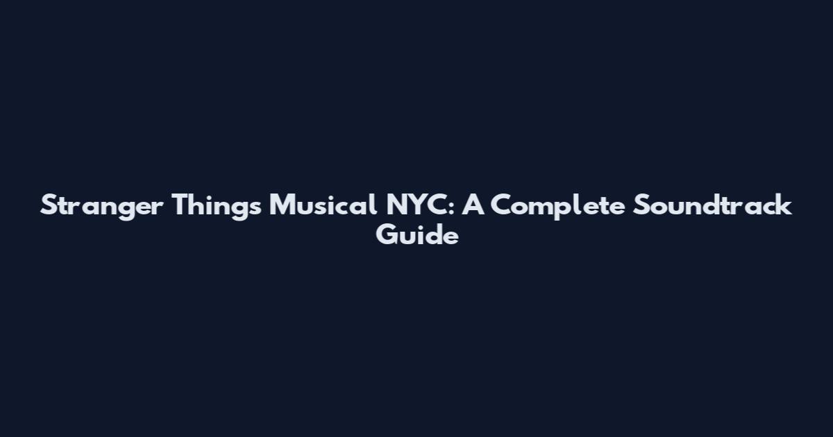 Stranger Things Musical NYC: A Complete Soundtrack Guide