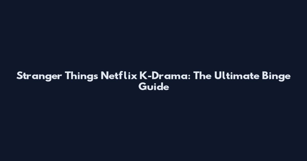 Stranger Things Netflix K-Drama: The Ultimate Binge Guide