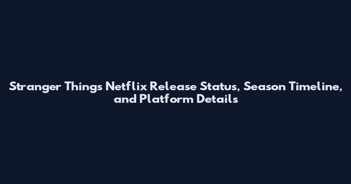 Stranger Things Netflix Release Status, Season Timeline, and Platform Details