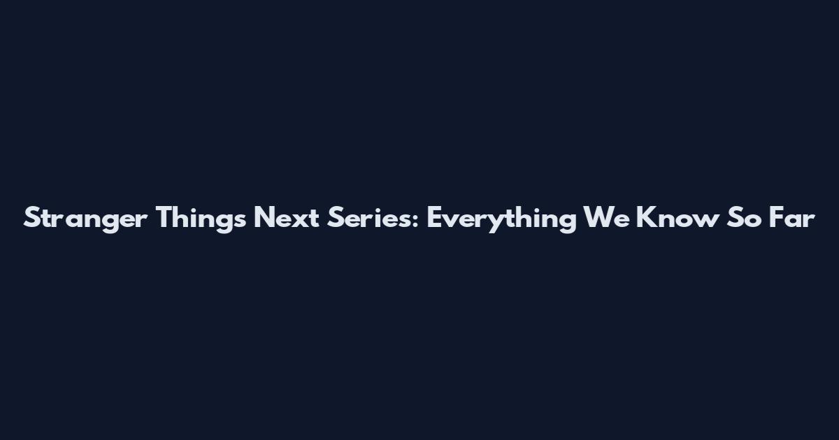 Stranger Things Next Series: Everything We Know So Far