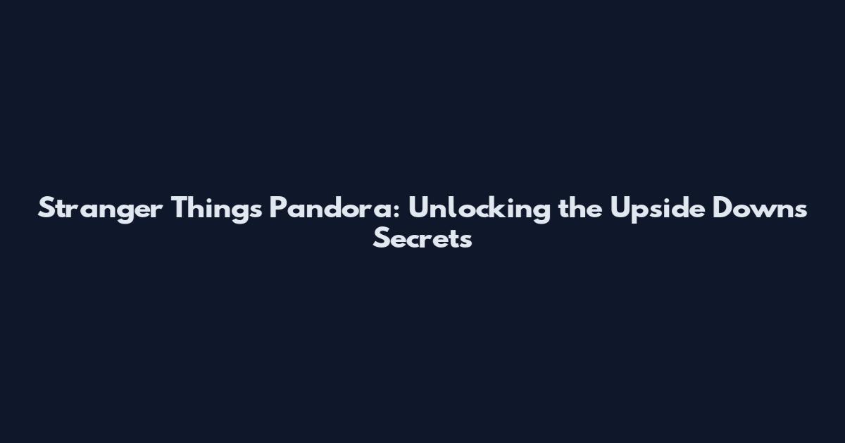 Stranger Things Pandora: Unlocking the Upside Down's Secrets
