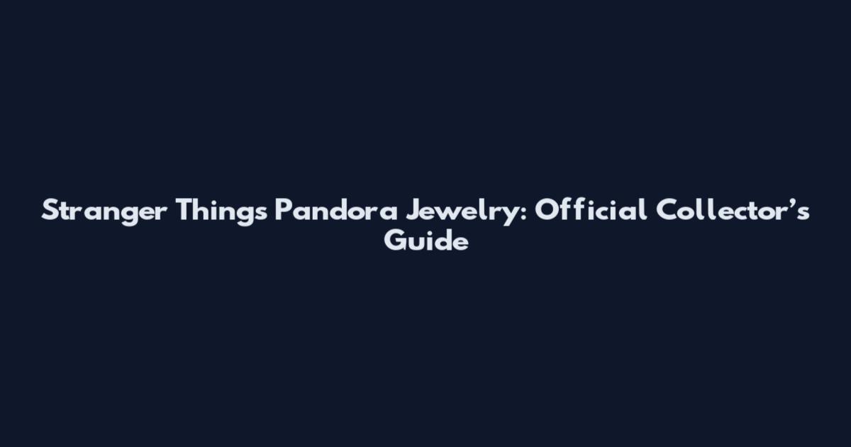Stranger Things Pandora Jewelry: Official Collector’s Guide