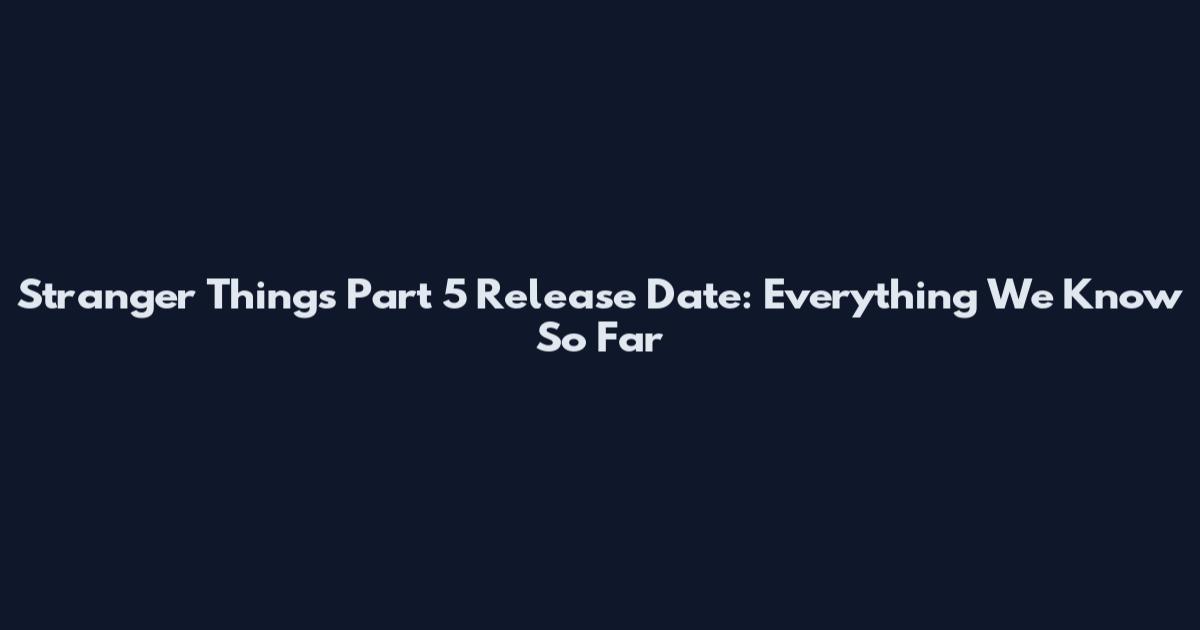 Stranger Things Part 5 Release Date: Everything We Know So Far