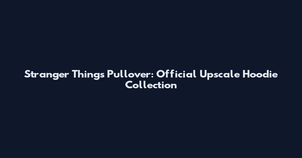 Stranger Things Pullover: Official Upscale Hoodie Collection