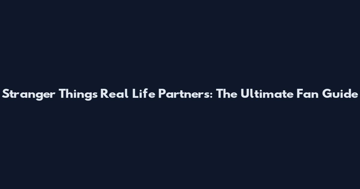 Stranger Things Real Life Partners: The Ultimate Fan Guide