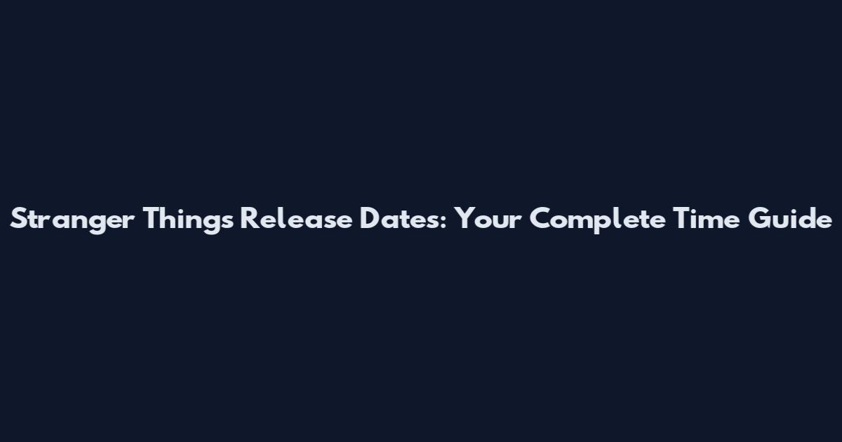 Stranger Things Release Dates: Your Complete Time Guide