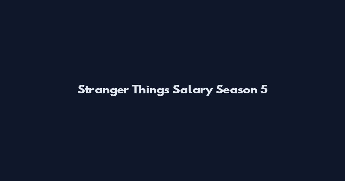 Stranger Things Salary Season 5