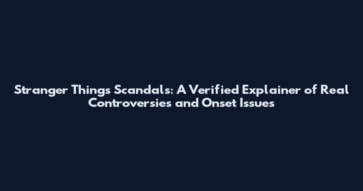 Stranger Things Scandals: A Verified Explainer of Real Controversies and Onset Issues