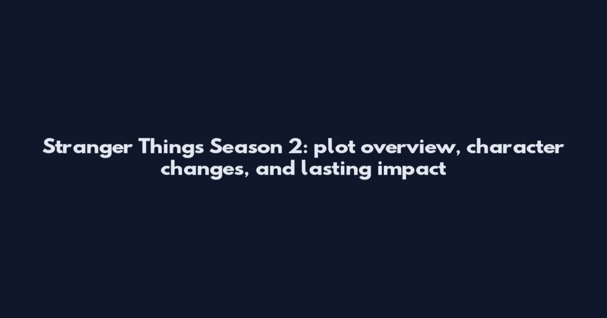 Stranger Things Season 2: plot overview, character changes, and lasting impact