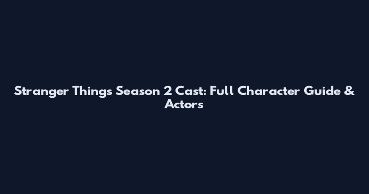 Stranger Things Season 2 Cast: Full Character Guide & Actors