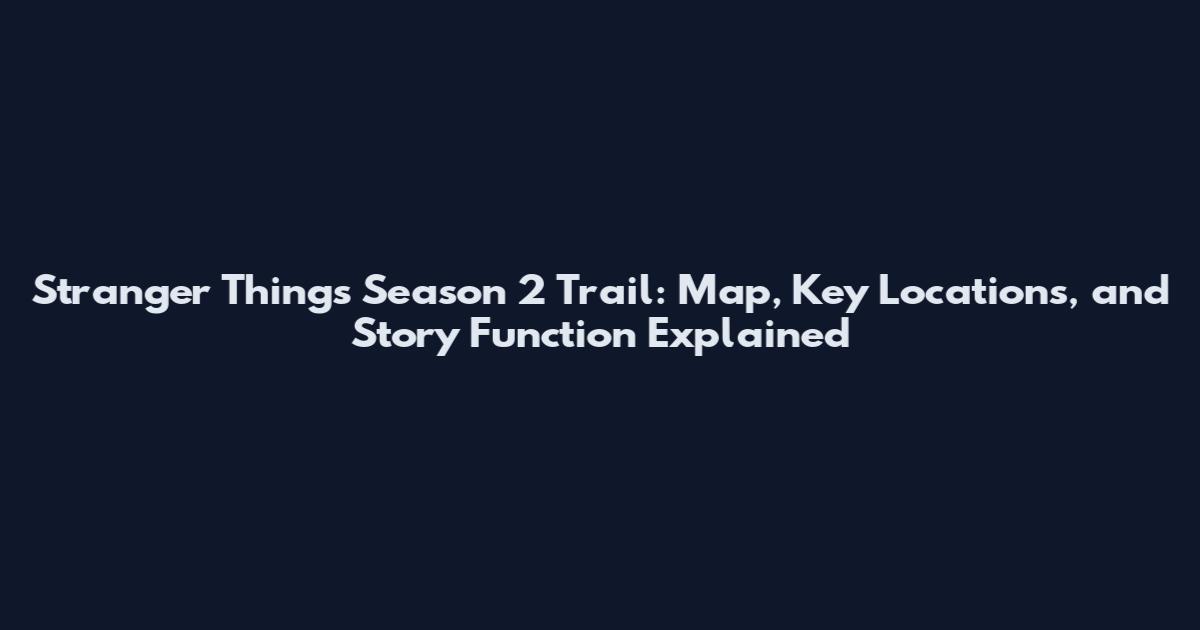 Stranger Things Season 2 Trail: Map, Key Locations, and Story Function Explained