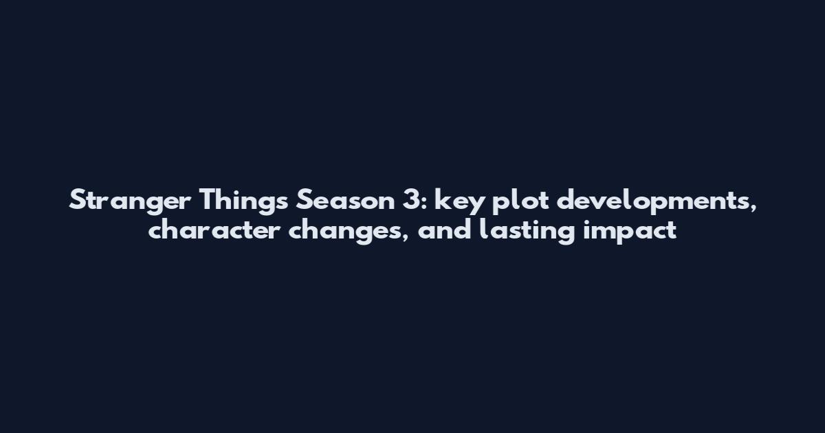Stranger Things Season 3: key plot developments, character changes, and lasting impact