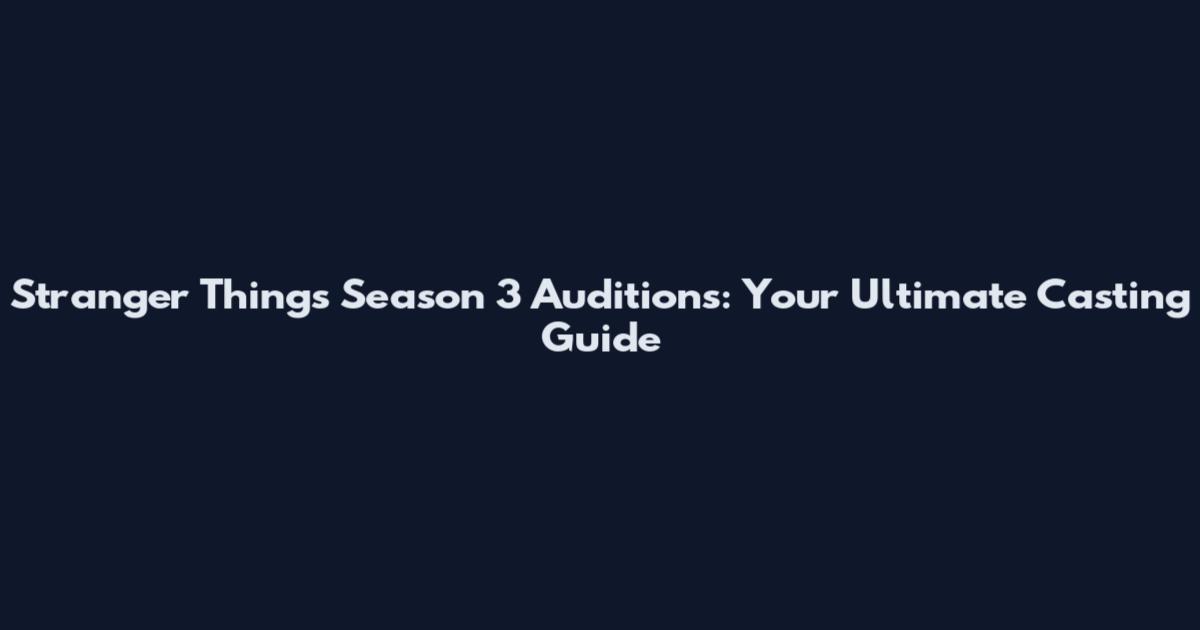 Stranger Things Season 3 Auditions: Your Ultimate Casting Guide
