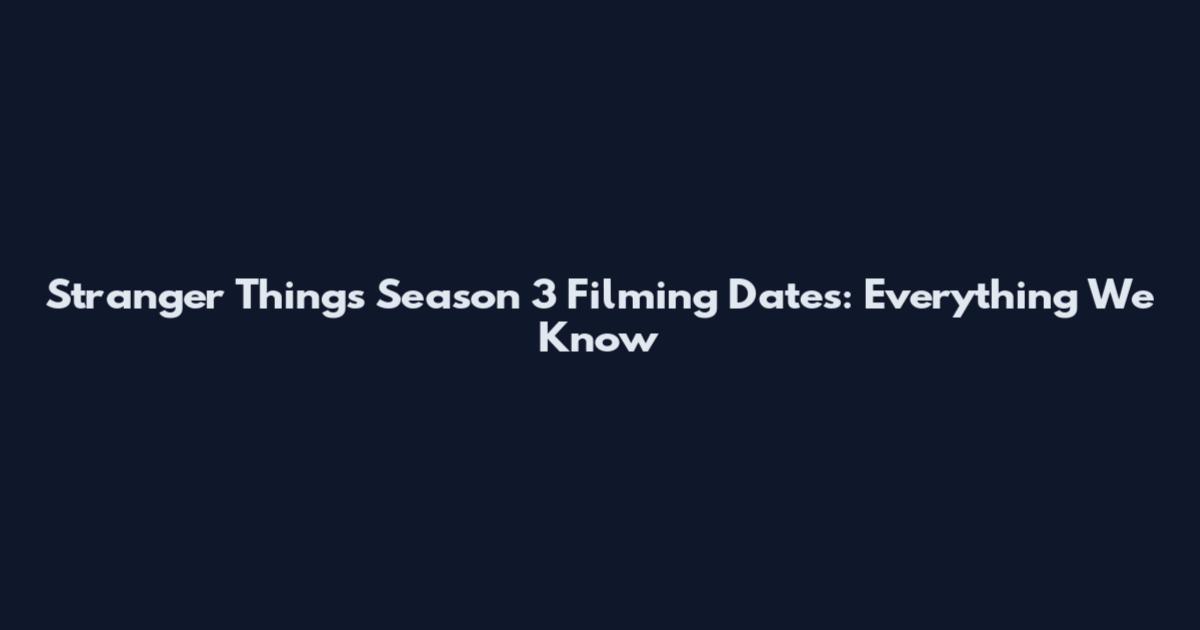 Stranger Things Season 3 Filming Dates: Everything We Know