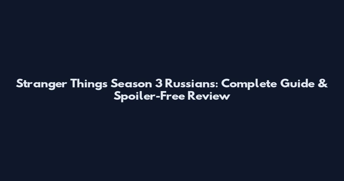Stranger Things Season 3 Russians: Complete Guide & Spoiler-Free Review