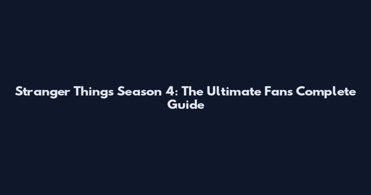 Stranger Things Season 4: The Ultimate Fan's Complete Guide