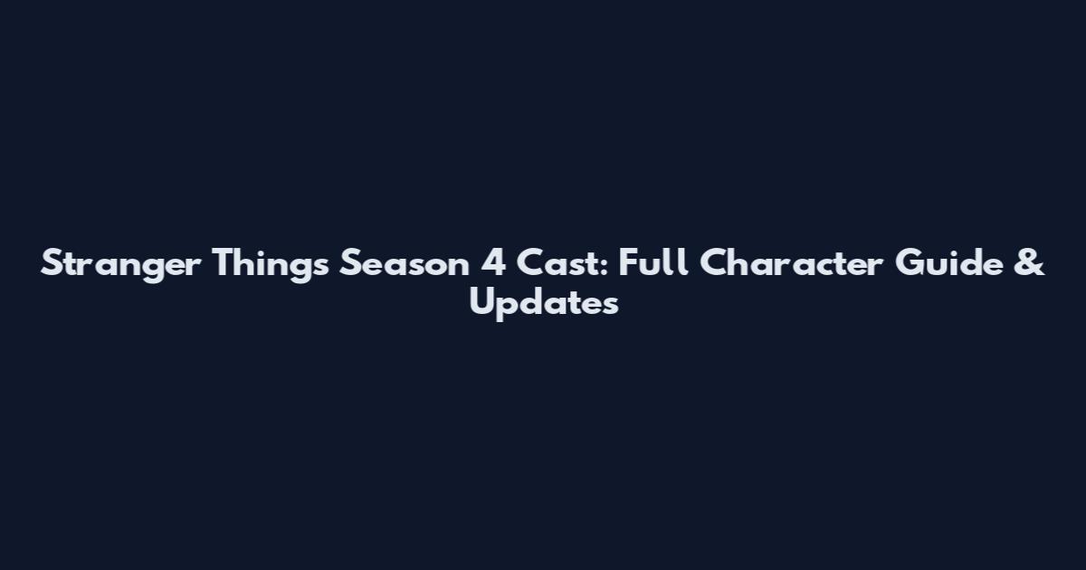 Stranger Things Season 4 Cast: Full Character Guide & Updates