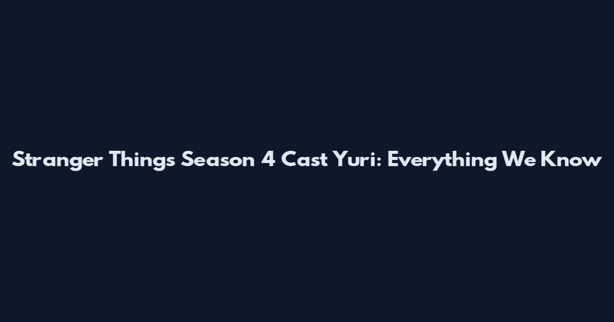 Stranger Things Season 4 Cast Yuri: Everything We Know