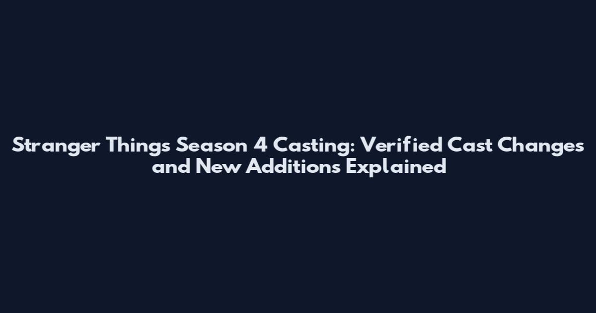 Stranger Things Season 4 Casting: Verified Cast Changes and New Additions Explained