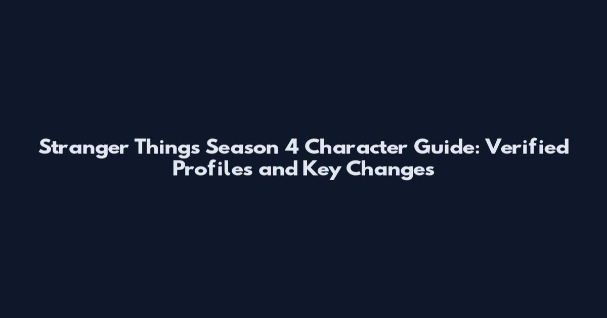 Stranger Things Season 4 Character Guide: Verified Profiles and Key Changes