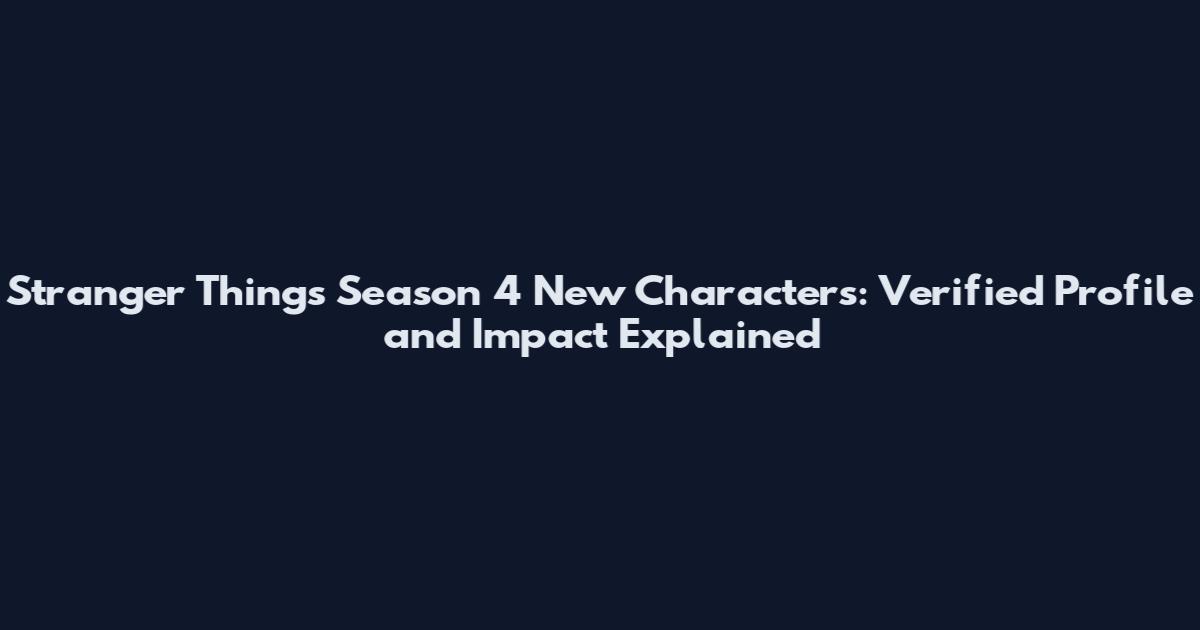 Stranger Things Season 4 New Characters: Verified Profile and Impact Explained