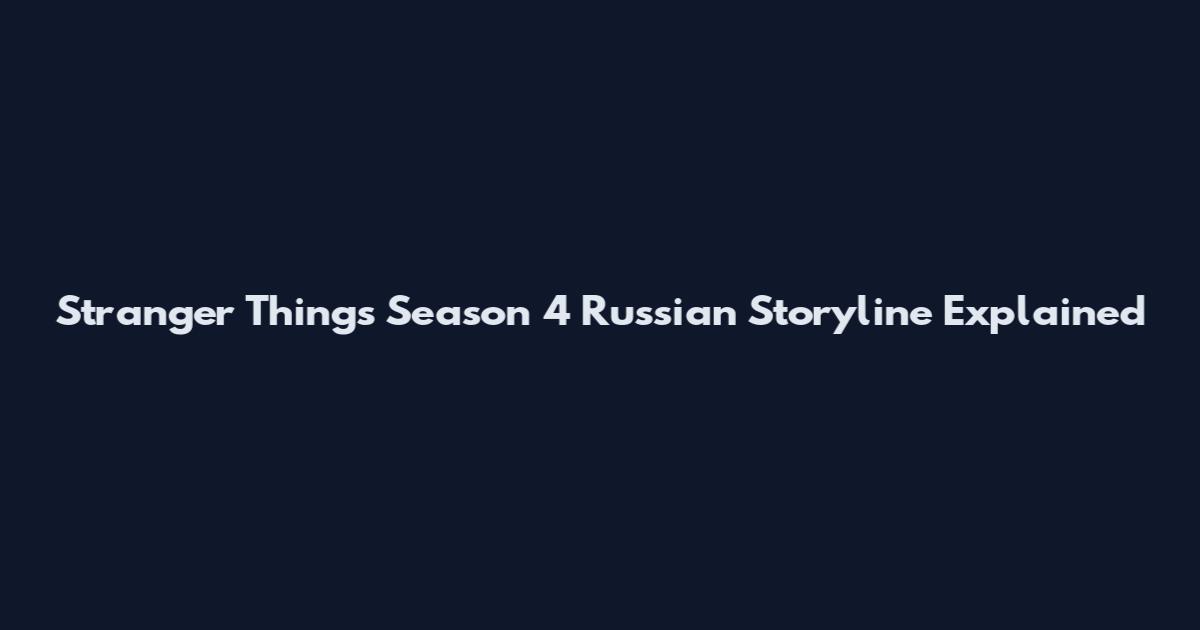 Stranger Things Season 4 Russian Storyline Explained