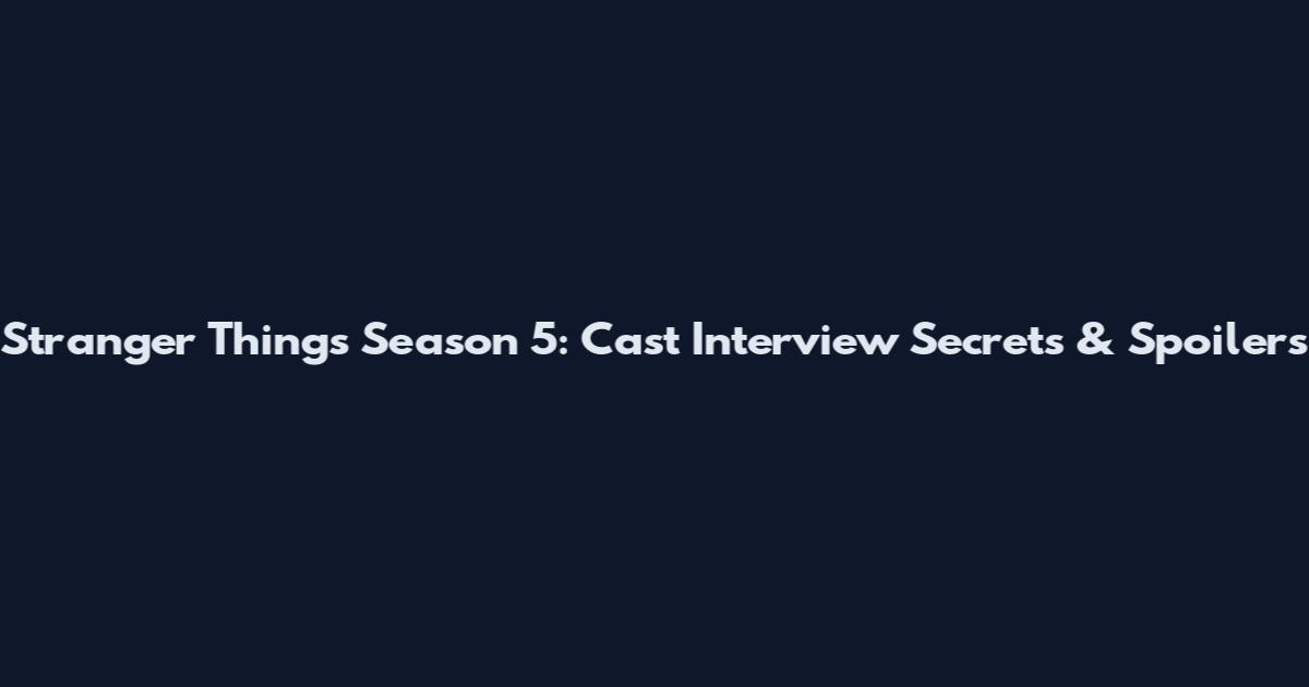 Stranger Things Season 5: Cast Interview Secrets & Spoilers
