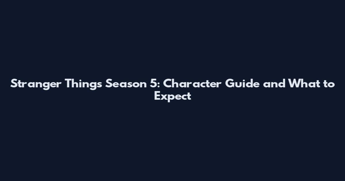 Stranger Things Season 5: Character Guide and What to Expect