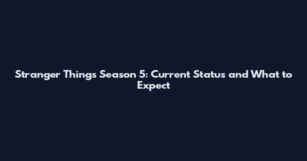 Stranger Things Season 5: Current Status and What to Expect