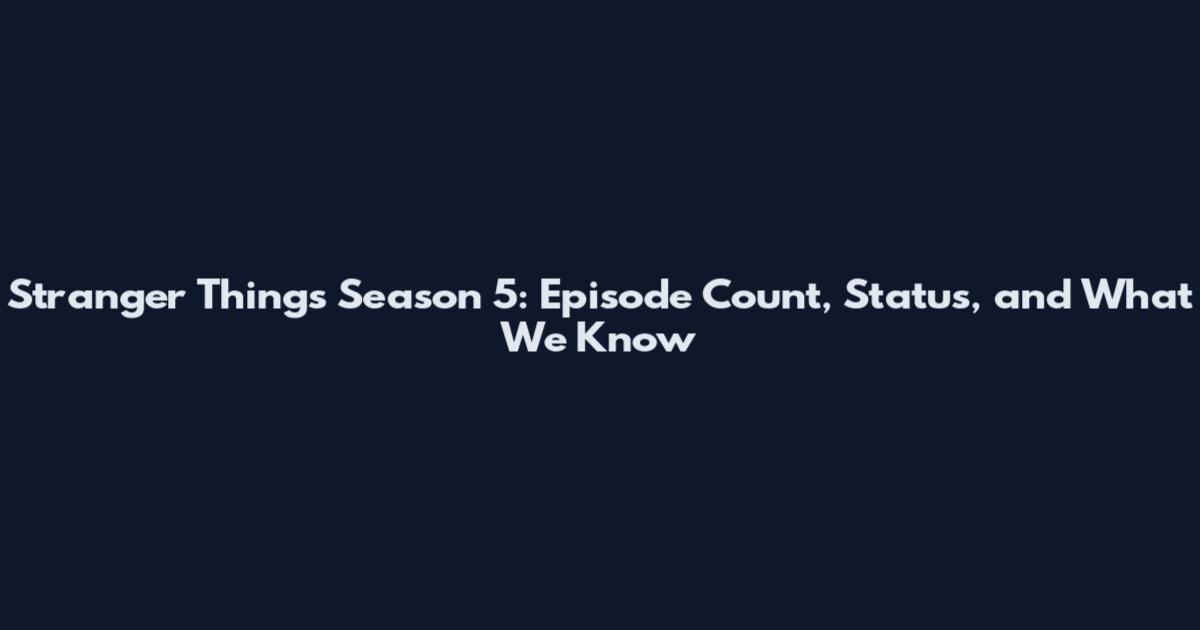 Stranger Things Season 5: Episode Count, Status, and What We Know