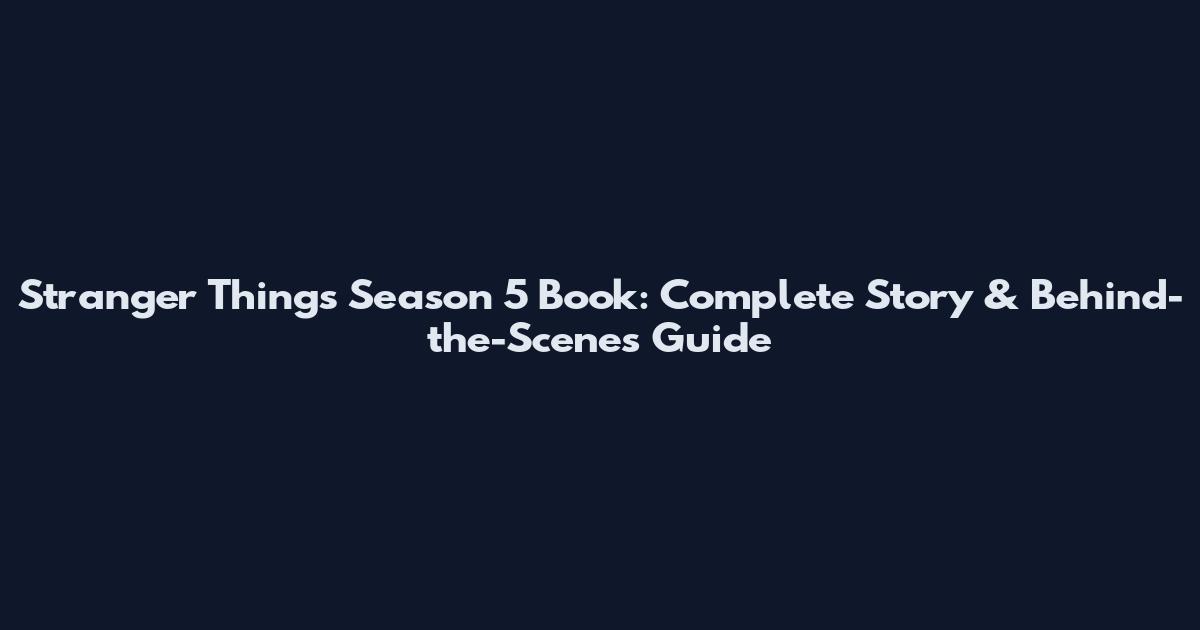 Stranger Things Season 5 Book: Complete Story & Behind-the-Scenes Guide