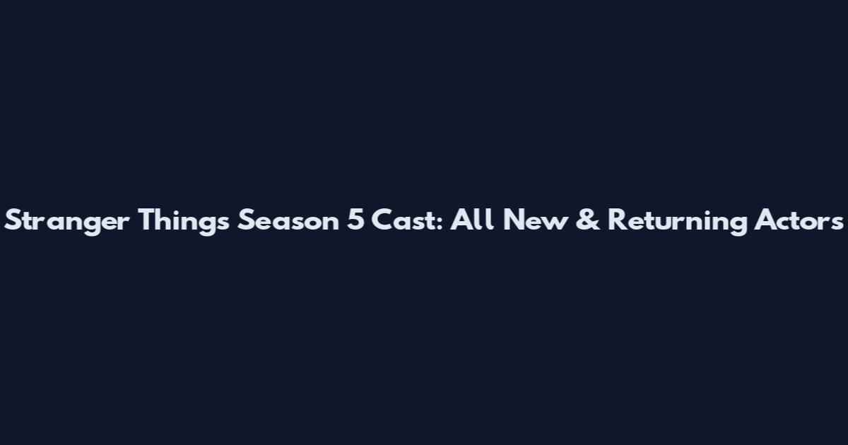 Stranger Things Season 5 Cast: All New & Returning Actors