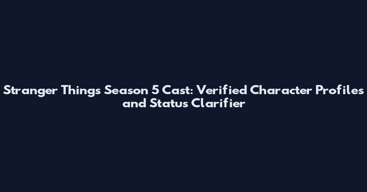 Stranger Things Season 5 Cast: Verified Character Profiles and Status Clarifier