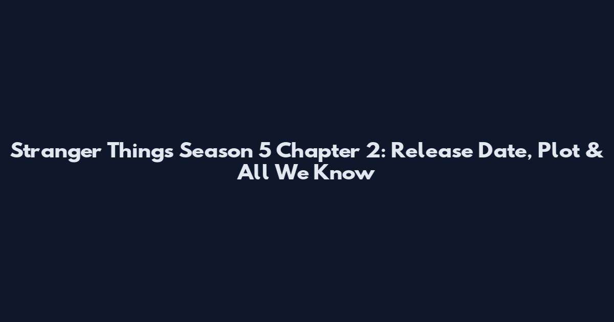 Stranger Things Season 5 Chapter 2: Release Date, Plot & All We Know
