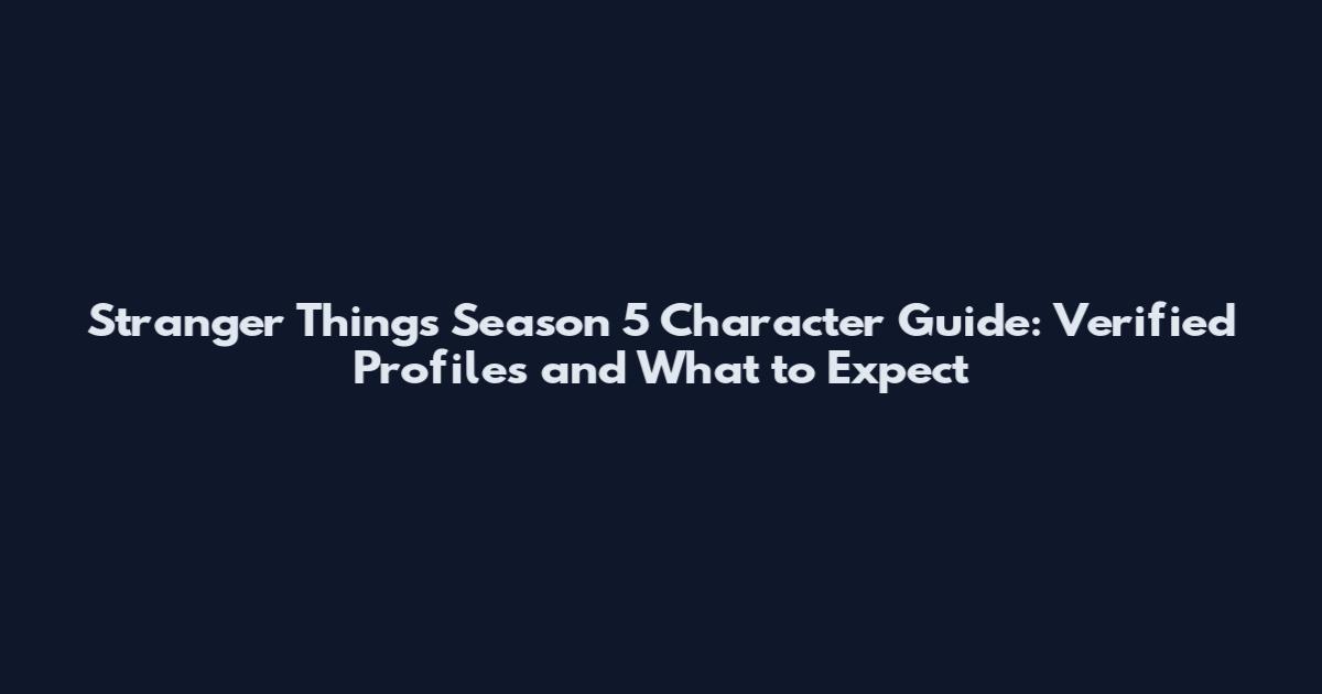 Stranger Things Season 5 Character Guide: Verified Profiles and What to Expect