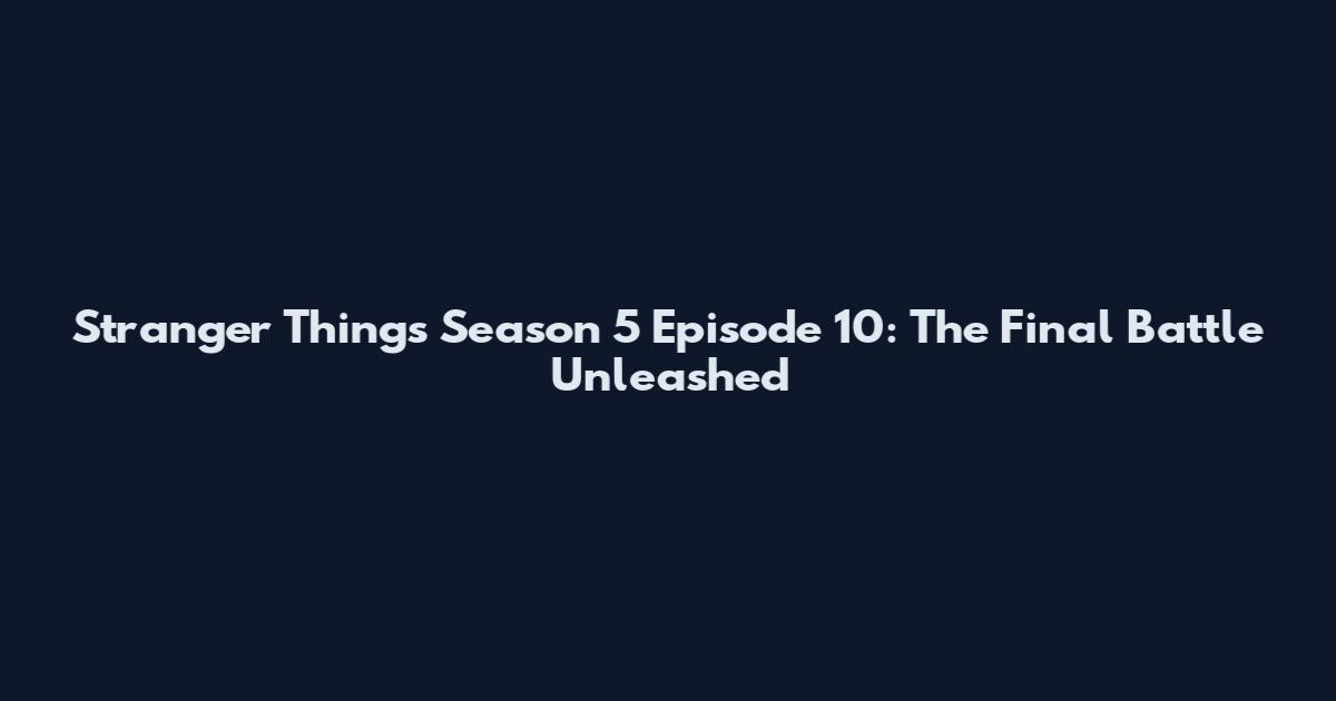 Stranger Things Season 5 Episode 10: The Final Battle Unleashed