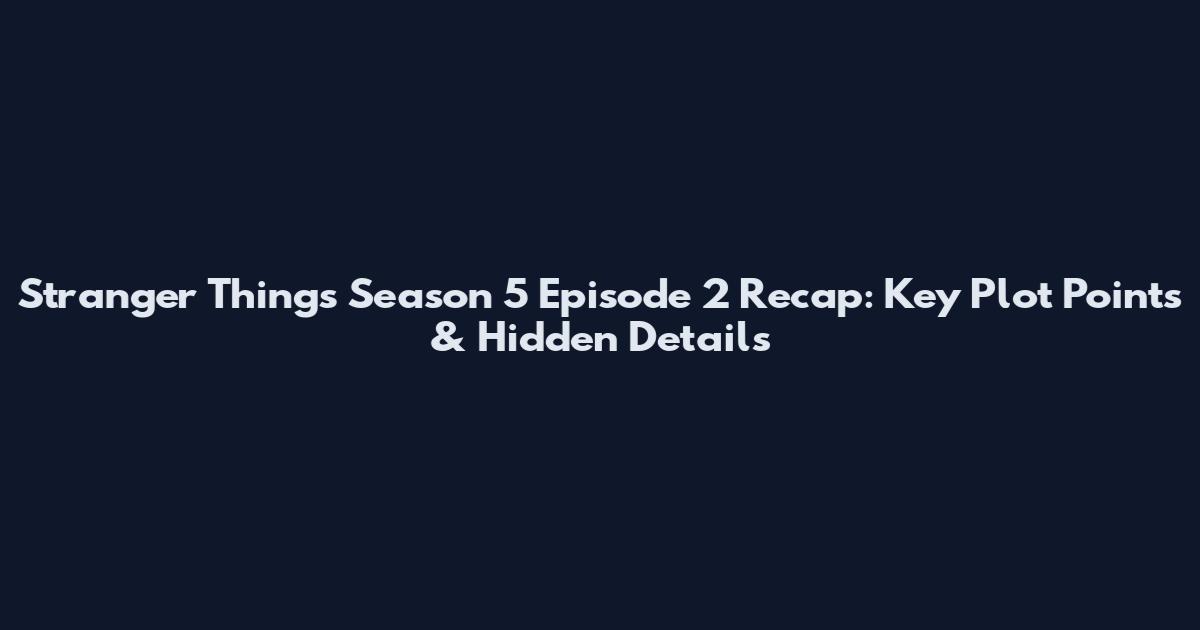 Stranger Things Season 5 Episode 2 Recap: Key Plot Points & Hidden Details