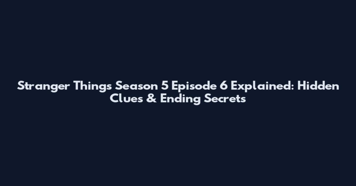 Stranger Things Season 5 Episode 6 Explained: Hidden Clues & Ending Secrets
