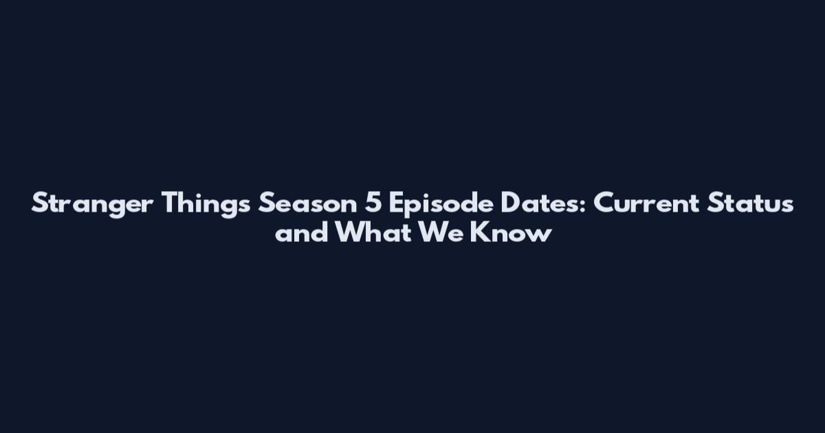 Stranger Things Season 5 Episode Dates: Current Status and What We Know
