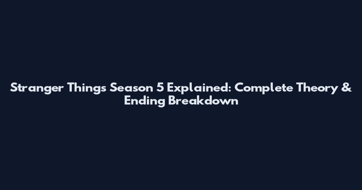 Stranger Things Season 5 Explained: Complete Theory & Ending Breakdown