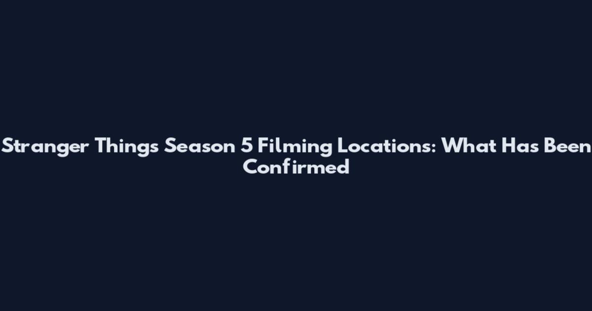 Stranger Things Season 5 Filming Locations: What Has Been Confirmed