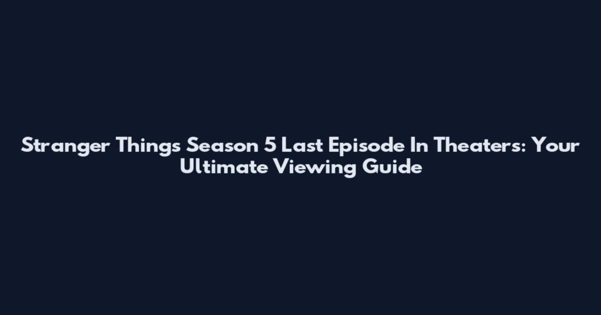 Stranger Things Season 5 Last Episode In Theaters: Your Ultimate Viewing Guide